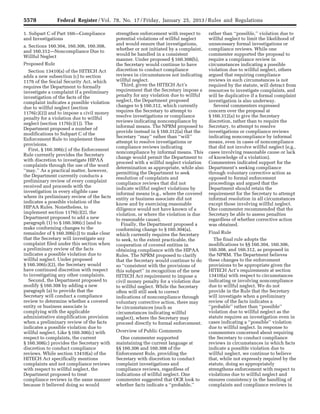 5578 Federal Register / Vol. 78, No. 17 / Friday, January 25, 2013 / Rules and Regulations
1. Subpart C of Part 160—Compliance
and Investigations
a. Sections 160.304, 160.306, 160.308,
and 160.312—Noncompliance Due to
Willful Neglect
Proposed Rule
Section 13410(a) of the HITECH Act
adds a new subsection (c) to section
1176 of the Social Security Act, which
requires the Department to formally
investigate a complaint if a preliminary
investigation of the facts of the
complaint indicates a possible violation
due to willful neglect (section
1176(c)(2)) and to impose a civil money
penalty for a violation due to willful
neglect (section 1176(c)(1)). The
Department proposed a number of
modifications to Subpart C of the
Enforcement Rule to implement these
provisions.
First, § 160.306(c) of the Enforcement
Rule currently provides the Secretary
with discretion to investigate HIPAA
complaints through the use of the word
‘‘may.’’ As a practical matter, however,
the Department currently conducts a
preliminary review of every complaint
received and proceeds with the
investigation in every eligible case
where its preliminary review of the facts
indicates a possible violation of the
HIPAA Rules. Nonetheless, to
implement section 1176(c)(2), the
Department proposed to add a new
paragraph (1) to § 160.306(c) (and to
make conforming changes to the
remainder of § 160.306(c)) to make clear
that the Secretary will investigate any
complaint filed under this section when
a preliminary review of the facts
indicates a possible violation due to
willful neglect. Under proposed
§ 160.306(c)(2), the Secretary would
have continued discretion with respect
to investigating any other complaints.
Second, the Department proposed to
modify § 160.308 by adding a new
paragraph (a) to provide that the
Secretary will conduct a compliance
review to determine whether a covered
entity or business associate is
complying with the applicable
administrative simplification provision
when a preliminary review of the facts
indicates a possible violation due to
willful neglect. Like § 160.306(c) with
respect to complaints, the current
§ 160.308(c) provides the Secretary with
discretion to conduct compliance
reviews. While section 13410(a) of the
HITECH Act specifically mentions
complaints and not compliance reviews
with respect to willful neglect, the
Department proposed to treat
compliance reviews in the same manner
because it believed doing so would
strengthen enforcement with respect to
potential violations of willful neglect
and would ensure that investigations,
whether or not initiated by a complaint,
would be handled in a consistent
manner. Under proposed § 160.308(b),
the Secretary would continue to have
discretion to conduct compliance
reviews in circumstances not indicating
willful neglect.
Third, given the HITECH Act’s
requirement that the Secretary impose a
penalty for any violation due to willful
neglect, the Department proposed
changes to § 160.312, which currently
requires the Secretary to attempt to
resolve investigations or compliance
reviews indicating noncompliance by
informal means. The NPRM proposed to
provide instead in § 160.312(a) that the
Secretary ‘‘may’’ rather than ‘‘will’’
attempt to resolve investigations or
compliance reviews indicating
noncompliance by informal means. This
change would permit the Department to
proceed with a willful neglect violation
determination as appropriate, while also
permitting the Department to seek
resolution of complaints and
compliance reviews that did not
indicate willful neglect violations by
informal means (e.g., where the covered
entity or business associate did not
know and by exercising reasonable
diligence would not have known of a
violation, or where the violation is due
to reasonable cause).
Finally, the Department proposed a
conforming change to § 160.304(a),
which currently requires the Secretary
to seek, to the extent practicable, the
cooperation of covered entities in
obtaining compliance with the HIPAA
Rules. The NPRM proposed to clarify
that the Secretary would continue to do
so ‘‘consistent with the provisions of
this subpart’’ in recognition of the new
HITECH Act requirement to impose a
civil money penalty for a violation due
to willful neglect. While the Secretary
often will still seek to correct
indications of noncompliance through
voluntary corrective action, there may
be circumstances (such as
circumstances indicating willful
neglect), where the Secretary may
proceed directly to formal enforcement.
Overview of Public Comments
One commenter supported
maintaining the current language at
§§ 160.306 and 160.308 of the
Enforcement Rule, providing the
Secretary with discretion to conduct
complaint investigations and
compliance reviews, regardless of
indications of willful neglect. One
commenter suggested that OCR look to
whether facts indicate a ‘‘probable,’’
rather than ‘‘possible,’’ violation due to
willful neglect to limit the likelihood of
unnecessary formal investigations or
compliance reviews. While one
commenter supported the proposal to
require a compliance review in
circumstances indicating a possible
violation due to willful neglect, others
argued that requiring compliance
reviews in such circumstances is not
required by the statute, will detract from
resources to investigate complaints, and
will be duplicative if a formal complaint
investigation is also underway.
Several commenters expressed
concern over the proposal at
§ 160.312(a) to give the Secretary
discretion, rather than to require the
Secretary, to attempt to resolve
investigations or compliance reviews
indicating noncompliance by informal
means, even in cases of noncompliance
that did not involve willful neglect (e.g.,
cases involving reasonable cause or lack
of knowledge of a violation).
Commenters indicated support for the
Department’s seeking compliance
through voluntary corrective action as
opposed to formal enforcement
proceedings and argued that the
Department should retain the
requirement for the Secretary to attempt
informal resolution in all circumstances
except those involving willful neglect.
One commenter recommended that the
Secretary be able to assess penalties
regardless of whether corrective action
was obtained.
Final Rule
The final rule adopts the
modifications to §§ 160.304, 160.306,
160.308, and 160.312, as proposed in
the NPRM. The Department believes
these changes to the enforcement
provisions to be appropriate given the
HITECH Act’s requirements at section
13410(a) with respect to circumstances
indicating or involving noncompliance
due to willful neglect. We do not
provide in the Rule that the Secretary
will investigate when a preliminary
review of the facts indicates a
‘‘probable’’ rather than ‘‘possible’’
violation due to willful neglect as the
statute requires an investigation even in
cases indicating a ‘‘possible’’ violation
due to willful neglect. In response to
commenters concerned about requiring
the Secretary to conduct compliance
reviews in circumstances in which facts
indicate a possible violation due to
willful neglect, we continue to believe
that, while not expressly required by the
statute, doing so appropriately
strengthens enforcement with respect to
violations due to willful neglect and
ensures consistency in the handling of
complaints and compliance reviews in
VerDate Mar<15>2010 18:57 Jan 24, 2013 Jkt 229001 PO 00000 Frm 00014 Fmt 4701 Sfmt 4700 E:FRFM25JAR2.SGM 25JAR2
srobertsonDSK5SPTVN1PRODwith
 