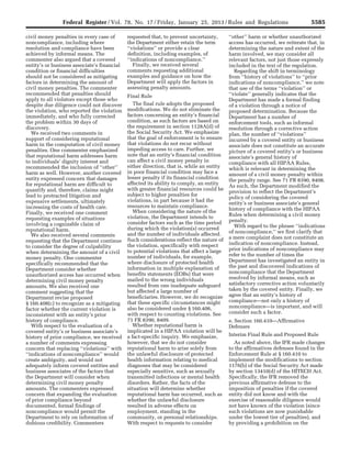 5585Federal Register / Vol. 78, No. 17 / Friday, January 25, 2013 / Rules and Regulations
civil money penalties in every case of
noncompliance, including where
resolution and compliance have been
achieved by informal means. The
commenter also argued that a covered
entity’s or business associate’s financial
condition or financial difficulties
should not be considered as mitigating
factors in determining the amount of
civil money penalties. The commenter
recommended that penalties should
apply to all violators except those who
despite due diligence could not discover
the violation, who reported the violation
immediately, and who fully corrected
the problem within 30 days of
discovery.
We received two comments in
support of considering reputational
harm in the computation of civil money
penalties. One commenter emphasized
that reputational harm addresses harm
to individuals’ dignity interest and
recommended the inclusion of ‘‘other’’
harm as well. However, another covered
entity expressed concern that damages
for reputational harm are difficult to
quantify and, therefore, claims might
lead to protracted litigation and
expensive settlements, ultimately
increasing the costs of health care.
Finally, we received one comment
requesting examples of situations
involving a cognizable claim of
reputational harm.
We also received several comments
requesting that the Department continue
to consider the degree of culpability
when determining the amount of a civil
money penalty. One commenter
specifically recommended that the
Department consider whether
unauthorized access has occurred when
determining civil money penalty
amounts. We also received one
comment suggesting that the
Department revise proposed
§ 160.408(c) to recognize as a mitigating
factor whether the current violation is
inconsistent with an entity’s prior
history of compliance.
With respect to the evaluation of a
covered entity’s or business associate’s
history of prior compliance, we received
a number of comments expressing
concern that replacing ‘‘violations’’ with
‘‘indications of noncompliance’’ would
create ambiguity, and would not
adequately inform covered entities and
business associates of the factors that
the Department will consider when
determining civil money penalty
amounts. The commenters expressed
concern that expanding the evaluation
of prior compliance beyond
documented, formal findings of
noncompliance would permit the
Department to rely on information of
dubious credibility. Commenters
requested that, to prevent uncertainty,
the Department either retain the term
‘‘violations’’ or provide a clear
definition, including examples, of
‘‘indications of noncompliance.’’
Finally, we received several
comments requesting additional
examples and guidance on how the
Department will apply the factors in
assessing penalty amounts.
Final Rule
The final rule adopts the proposed
modifications. We do not eliminate the
factors concerning an entity’s financial
condition, as such factors are based on
the requirement in section 1128A(d) of
the Social Security Act. We emphasize
that the goal of enforcement is to ensure
that violations do not recur without
impeding access to care. Further, we
note that an entity’s financial condition
can affect a civil money penalty in
either direction, that is, while an entity
in poor financial condition may face a
lesser penalty if its financial condition
affected its ability to comply, an entity
with greater financial resources could be
subject to higher penalties for
violations, in part because it had the
resources to maintain compliance.
When considering the nature of the
violation, the Department intends to
consider factors such as the time period
during which the violation(s) occurred
and the number of individuals affected.
Such considerations reflect the nature of
the violation, specifically with respect
to potential violations that affect a large
number of individuals, for example,
where disclosure of protected health
information in multiple explanation of
benefits statements (EOBs) that were
mailed to the wrong individuals
resulted from one inadequate safeguard
but affected a large number of
beneficiaries. However, we do recognize
that these specific circumstances might
also be considered under § 160.406,
with respect to counting violations. See
71 FR 8390, 8409.
Whether reputational harm is
implicated in a HIPAA violation will be
a fact-specific inquiry. We emphasize,
however, that we do not consider
reputational harm to arise solely from
the unlawful disclosure of protected
health information relating to medical
diagnoses that may be considered
especially sensitive, such as sexually
transmitted infections or mental health
disorders. Rather, the facts of the
situation will determine whether
reputational harm has occurred, such as
whether the unlawful disclosure
resulted in adverse effects on
employment, standing in the
community, or personal relationships.
With respect to requests to consider
‘‘other’’ harm or whether unauthorized
access has occurred, we reiterate that, in
determining the nature and extent of the
harm involved, we may consider all
relevant factors, not just those expressly
included in the text of the regulation.
Regarding the shift in terminology
from ‘‘history of violations’’ to ‘‘prior
indications of noncompliance,’’ we note
that use of the terms ‘‘violation’’ or
‘‘violate’’ generally indicates that the
Department has made a formal finding
of a violation through a notice of
proposed determination. Because the
Department has a number of
enforcement tools, such as informal
resolution through a corrective action
plan, the number of ‘‘violations’’
incurred by a covered entity or business
associate does not constitute an accurate
picture of a covered entity’s or business
associate’s general history of
compliance with all HIPAA Rules,
which is relevant in determining the
amount of a civil money penalty within
the penalty range. See 71 FR 8390, 8408.
As such, the Department modified the
provision to reflect the Department’s
policy of considering the covered
entity’s or business associate’s general
history of compliance with the HIPAA
Rules when determining a civil money
penalty.
With regard to the phrase ‘‘indications
of noncompliance,’’ we first clarify that
a mere complaint does not constitute an
indication of noncompliance. Instead,
prior indications of noncompliance may
refer to the number of times the
Department has investigated an entity in
the past and discovered indications of
noncompliance that the Department
resolved by informal means, such as
satisfactory corrective action voluntarily
taken by the covered entity. Finally, we
agree that an entity’s history of
compliance—not only a history of
noncompliance—is important, and will
consider such a factor.
e. Section 160.410—Affirmative
Defenses
Interim Final Rule and Proposed Rule
As noted above, the IFR made changes
to the affirmatives defenses found in the
Enforcement Rule at § 160.410 to
implement the modifications to section
1176(b) of the Social Security Act made
by section 13410(d) of the HITECH Act.
Specifically, the IFR removed the
previous affirmative defense to the
imposition of penalties if the covered
entity did not know and with the
exercise of reasonable diligence would
not have known of the violation (since
such violations are now punishable
under the lowest tier of penalties), and
by providing a prohibition on the
VerDate Mar<15>2010 18:57 Jan 24, 2013 Jkt 229001 PO 00000 Frm 00021 Fmt 4701 Sfmt 4700 E:FRFM25JAR2.SGM 25JAR2
srobertsonDSK5SPTVN1PRODwith
 