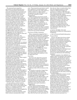 5603Federal Register / Vol. 78, No. 17 / Friday, January 25, 2013 / Rules and Regulations
We proposed new transition
provisions at § 164.532(d) and (e) to
allow covered entities and business
associates (and business associates and
business associate subcontractors) to
continue to operate under certain
existing contracts for up to one year
beyond the compliance date of the
revisions to the Rules. The additional
transition period would be available to
a covered entity or business associate if,
prior to the publication date of the
modified Rules, the covered entity or
business associate had an existing
contract or other written arrangement
with a business associate or
subcontractor, respectively, that
complied with the prior provisions of
the HIPAA Rules and such contract or
arrangement was not renewed or
modified between the effective date and
the compliance date of the
modifications to the Rules. The
proposed provisions were intended to
allow those covered entities and
business associates with valid contracts
with business associates and
subcontractors, respectively, to continue
to disclose protected health information
to the business associate or
subcontractor, or to allow the business
associate or subcontractor to continue to
create or receive protected health
information on behalf of the covered
entity or business associate, for up to
one year beyond the compliance date of
the modifications, regardless of whether
the contract meets the applicable
contract requirements in the
modifications to the Rules. With respect
to business associates and
subcontractors, the proposal would
grandfather existing written agreements
between business associates and
subcontractors entered into pursuant to
§ 164.504(e)(2)(ii)(D) (which requires the
business associate to ensure that its
agents with access to protected health
information agree to the same
restrictions and conditions that apply to
the business associate). The Department
proposed to deem such contracts to be
compliant with the modifications to the
Rules until either the covered entity or
business associate has renewed or
modified the contract following the
compliance date of the modifications, or
until the date that is one year after the
compliance date, whichever is sooner.
In cases where a contract renews
automatically without any change in
terms or other action by the parties (also
known as ‘‘evergreen contracts’’), the
Department intended that such
evergreen contracts would be eligible for
the extension and that deemed
compliance would not terminate when
these contracts automatically rolled
over. These transition provisions would
have applied to covered entities and
business associates only with respect to
written contracts or other written
arrangements as specified above, and
not to oral contracts or other
arrangements.
These transition provisions would
have only applied to the requirement to
amend contracts; they would not affect
any other compliance obligations under
the HIPAA Rules. For example,
beginning on the compliance date of
this rule, a business associate may not
use or disclose protected health
information in a manner that is contrary
to the Privacy Rule, even if the business
associate’s contract with the covered
entity has not yet been amended.
Overview of Public Comments
Many commenters supported the 1-
year extended timeframe for compliance
with the business associate agreement
provisions. Some commenters suggested
longer timeframes, citing cost and
resource limitations. Some commenters
suggested that the Department should
deem compliant all business associate
agreements that have been renegotiated
in good faith to meet the February 2010
effective date of the applicable
provisions in the HITECH Act. Some
commenters suggested that the
Department recognize as compliant
business associate agreements with
provisions requiring compliance with
all applicable laws.
Final Rule
The final rule adopts the proposal,
adding new transition provisions at
§ 164.532(d) and (e) to allow covered
entities and business associates (and
business associates and business
associate subcontractors) to continue to
operate under certain existing contracts
for up to one year beyond the
compliance date of the revisions to the
Rules.
We decline to provide a longer time
for compliance with the business
associate agreement provisions. We
provided a similar transition period for
revising agreements in the 2002
modifications to the HIPAA Rules, and
it was our experience that such time
was sufficient to ease burden on the
entities and allow most agreements to be
modified at the time they would
otherwise come up for renewal or
renegotiation.
With respect to those business
associate agreements that already have
been renegotiated in good faith to meet
the applicable provisions in the HITECH
Act, covered entities should review
such agreements to determine whether
they meet the final rule’s provisions. If
they do not, these covered entities then
have the transition period to make
whatever additional changes are
necessary to conform to the final rule.
The transition period is also available to
those agreements that require
compliance with all applicable laws (to
the extent the agreements were
otherwise in compliance with the
HIPAA Rules prior to this final rule),
but that do not fully meet the new
requirements in this final rule.
However, we do not deem such
contracts as compliant beyond the
transition period because they would
not sufficiently reflect the new
requirements.
4. Section 164.508—Uses and
Disclosures for Which an Authorization
Is Required
a. Sale of Protected Health Information
Proposed Rule
Section 164.508 of the Privacy Rule
permits a covered entity to use and
disclose protected health information
for purposes not otherwise permitted by
the Rule if it has obtained a valid
written authorization from the
individual who is the subject of the
information. This section also specifies
two circumstances in which
authorization from the individual must
be obtained: (1) Most uses and
disclosures of psychotherapy notes; and
(2) uses and disclosures for marketing
purposes.
Section 13405(d) of the HITECH Act
added a third circumstance that requires
authorization, specifically the sale of
protected health information. Section
13405(d)(1) prohibits a covered entity or
business associate from receiving direct
or indirect remuneration in exchange for
the disclosure of protected health
information unless the covered entity
has obtained an individual’s
authorization pursuant to § 164.508 that
states whether the protected health
information can be further exchanged
for remuneration by the entity receiving
the information.
Section 13405(d)(2) contains several
exceptions to the authorization
requirement for circumstances where
the purpose of the exchange is for: (1)
Public health activities, as described at
§ 164.512(b) of the Privacy Rule; (2)
research purposes as described at
§§ 164.501 and 164.512(i) of the Rule, if
the price charged for the information
reflects the cost of preparation and
transmittal of the data; (3) treatment of
the individual; (4) the sale, transfer,
merger or consolidation of all or part of
a covered entity and for related due
diligence; (5) services rendered by a
business associate pursuant to a
VerDate Mar<15>2010 18:57 Jan 24, 2013 Jkt 229001 PO 00000 Frm 00039 Fmt 4701 Sfmt 4700 E:FRFM25JAR2.SGM 25JAR2
srobertsonDSK5SPTVN1PRODwith
 