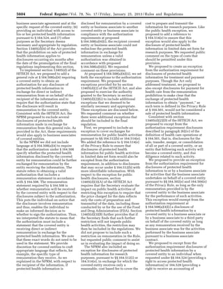 5604 Federal Register / Vol. 78, No. 17 / Friday, January 25, 2013 / Rules and Regulations
business associate agreement and at the
specific request of the covered entity; (6)
providing an individual with access to
his or her protected health information
pursuant to § 164.524; and (7) other
purposes as the Secretary deems
necessary and appropriate by regulation.
Section 13405(d)(4) of the Act provides
that the prohibition on sale of protected
health information applies to
disclosures occurring six months after
the date of the promulgation of the final
regulations implementing this section.
To implement section 13405(d) of the
HITECH Act, we proposed to add a
general rule at § 164.508(a)(4) requiring
a covered entity to obtain an
authorization for any disclosure of
protected health information in
exchange for direct or indirect
remuneration from or on behalf of the
recipient of the information and to
require that the authorization state that
the disclosure will result in
remuneration to the covered entity.
Consistent with the HITECH Act, the
NPRM proposed to exclude several
disclosures of protected health
information made in exchange for
remuneration from this general rule. As
provided in the Act, these requirements
would also apply to business associates
of covered entities.
In the NPRM we did not include
language at § 164.508(a)(4) to require
that the authorization under § 164.508
specify whether the protected health
information disclosed by the covered
entity for remuneration could be further
exchanged for remuneration by the
entity receiving the information. The
statute refers to obtaining a valid
authorization that includes a
remuneration statement in accordance
with § 164.508. The remuneration
statement required by § 164.508 is
whether remuneration will be received
by the covered entity with respect to the
disclosures subject to the authorization.
This puts the individual on notice that
the disclosure involves remuneration
and thus, enables the individual to
make an informed decision as to
whether to sign the authorization. Thus,
we interpreted the statute to mean that
the authorization must include a
statement that the covered entity is
receiving direct or indirect
remuneration in exchange for the
protected health information. We note
that these exact words do not need to be
used in the statement. We provide
discretion for covered entities to craft
appropriate language that reflects, for
example, the specific type of
remuneration they receive. As we
explained in the NPRM, with respect to
the recipient of the information, if
protected health information is
disclosed for remuneration by a covered
entity or business associate to another
covered entity or business associate in
compliance with the authorization
requirements at proposed
§ 164.508(a)(4)(i), the recipient covered
entity or business associate could not
redisclose the protected health
information in exchange for
remuneration unless a valid
authorization was obtained in
accordance with proposed
§ 164.508(a)(4)(i). We requested
comment on these provisions.
At proposed § 164.508(a)(4)(ii), we set
forth the exceptions to the authorization
requirement. We proposed the
exceptions provided for by section
13405(d)(2) of the HITECH Act, and also
proposed to exercise the authority
granted to the Secretary in section
13405(d)(2)(G) to include additional
exceptions that we deemed to be
similarly necessary and appropriate.
These exceptions are discussed below.
We requested comment on whether
there were additional exceptions that
should be included in the final
regulation.
First, we proposed to include an
exception to cover exchanges for
remuneration for public health activities
pursuant to §§ 164.512(b) or 164.514(e).
We added the reference to § 164.514(e)
of the Privacy Rule to ensure that
disclosures of protected health
information for public health activities
in limited data set form would also be
excepted from the authorization
requirement, in addition to disclosures
that may occur under § 164.512(b) with
more identifiable information. With
respect to the exception for public
health disclosures, section
13405(d)(3)(A) of the HITECH Act
requires that the Secretary evaluate the
impact on public health activities of
restricting this exception to require that
the price charged for the data reflects
only the costs of preparation and
transmittal of the data, including those
conducted by or for the use of the Food
and Drug Administration (FDA). Section
13405(d)(3)(B) further provides that if
the Secretary finds that such further
restriction will not impede public
health activities, the restriction may
then be included in the regulations. We
did not propose to include such a
restriction on remuneration in the Rule,
but requested public comment to assist
us in evaluating the impact of doing so.
The NPRM also included an
exception for disclosures of protected
health information for research
purposes, pursuant to §§ 164.512(i) or
164.514(e), in exchange for which the
covered entity receives only a
reasonable, cost based fee to cover the
cost to prepare and transmit the
information for research purposes. Like
the public health exception, we
proposed to add a reference to
§ 164.514(e) to ensure that this
exception would also apply to the
disclosure of protected health
information in limited data set form for
research purposes. We requested public
comment on the types of costs that
should be permitted under this
provision.
We proposed to create an exception
from the authorization requirement for
disclosures of protected health
information for treatment and payment
purposes. Though the Act only
addressed treatment, we proposed to
also except disclosures for payment for
health care from the remuneration
prohibition to make clear that the
exchange of protected health
information to obtain ‘‘payment,’’ as
such term is defined in the Privacy Rule
at § 164.501, would not be considered a
sale of protected health information.
Consistent with section
13405(d)(2)(D) of the HITECH Act, we
proposed to except from the
authorization requirement disclosures
described in paragraph (6)(iv) of the
definition of health care operations at
§ 164.501, that is, disclosures for the
sale, transfer, merger, or consolidation
of all or part of a covered entity, or an
entity that following such activity will
become a covered entity, and due
diligence related to such activity.
We proposed to provide an exception
from the authorization requirement for
disclosures of protected health
information to or by a business associate
for activities that the business associate
undertakes on behalf of a covered entity
pursuant to §§ 164.502(e) and 164.504(e)
of the Privacy Rule, as long as the only
remuneration provided is by the
covered entity to the business associate
for the performance of such activities.
This exception would exempt from the
authorization requirement at
§ 164.508(a)(4)(i) a disclosure of
protected health information by a
covered entity to a business associate or
by a business associate to a third party
on behalf of the covered entity as long
as any remuneration received by the
business associate was for the activities
performed by the business associate
pursuant to a business associate
contract.
We proposed to except from the
authorization requirement disclosures of
protected health information by a
covered entity to an individual when
requested under §§ 164.524 (providing a
right to access protected health
information) or 164.528 (providing a
right to receive an accounting of
VerDate Mar<15>2010 18:57 Jan 24, 2013 Jkt 229001 PO 00000 Frm 00040 Fmt 4701 Sfmt 4700 E:FRFM25JAR2.SGM 25JAR2
srobertsonDSK5SPTVN1PRODwith
 
