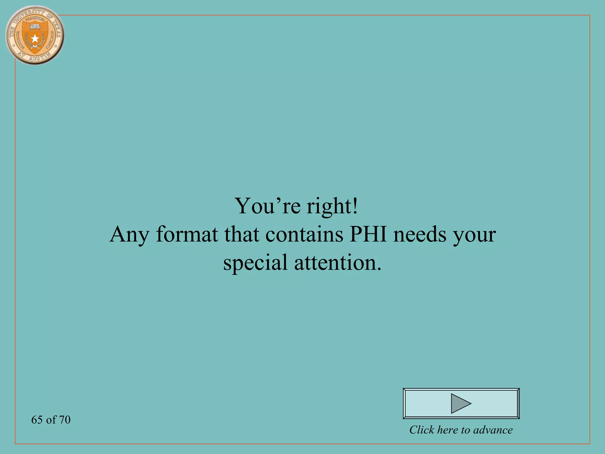 You’re right!
           Any format that contains PHI needs your
                      special attention.




65 of 70
                                         Click here to advance
 