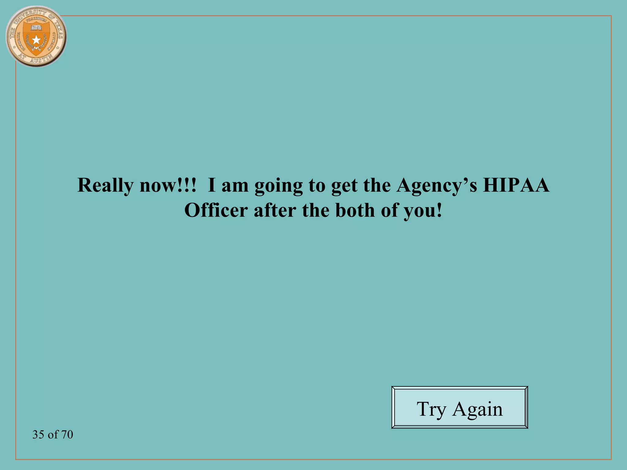Really now!!! I am going to get the Agency’s HIPAA
                      Officer after the both of you!




                                              Try Again
35 of 70
 