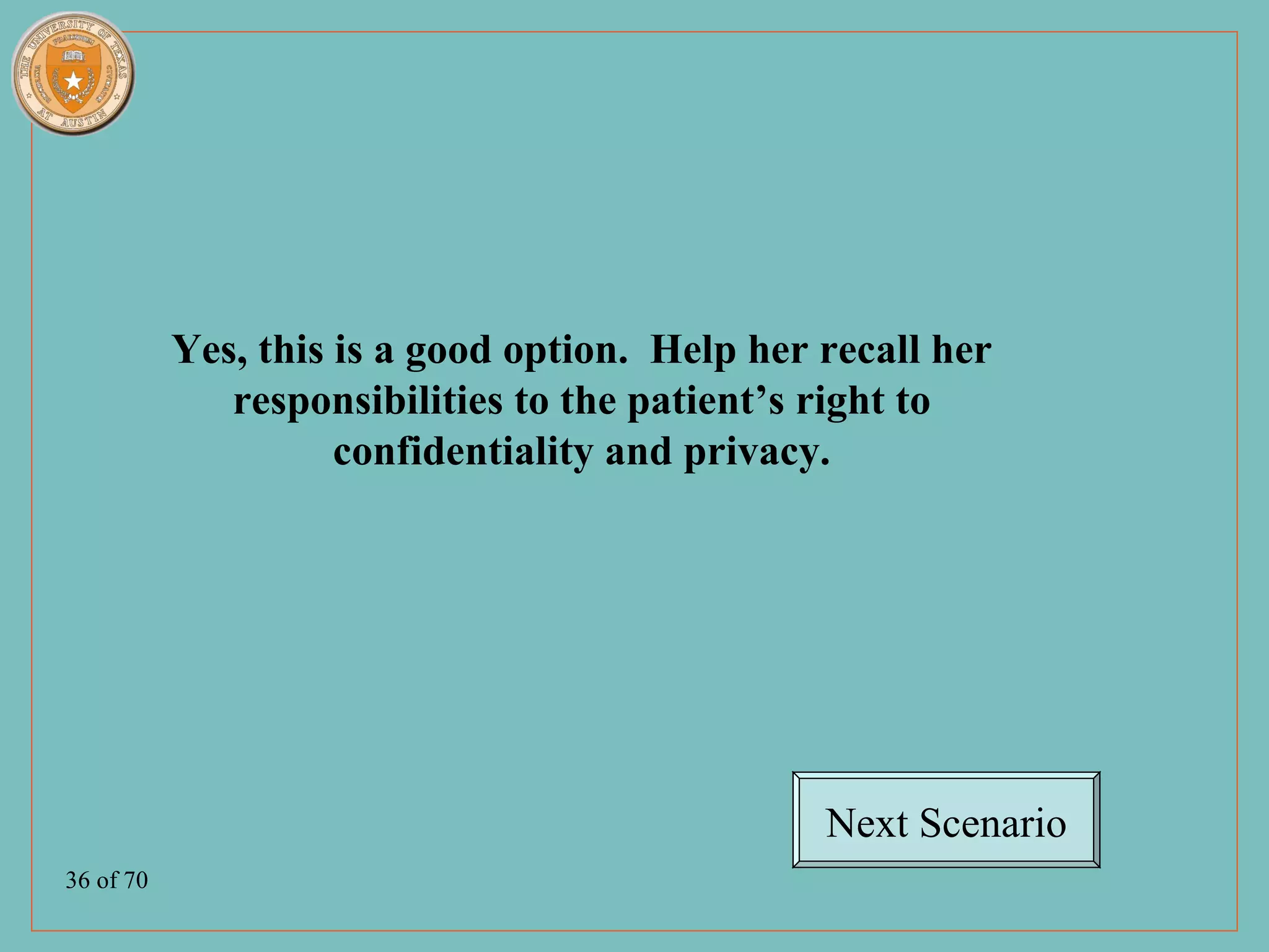 Yes, this is a good option. Help her recall her
              responsibilities to the patient’s right to
                     confidentiality and privacy.




                                                Next Scenario
36 of 70
 