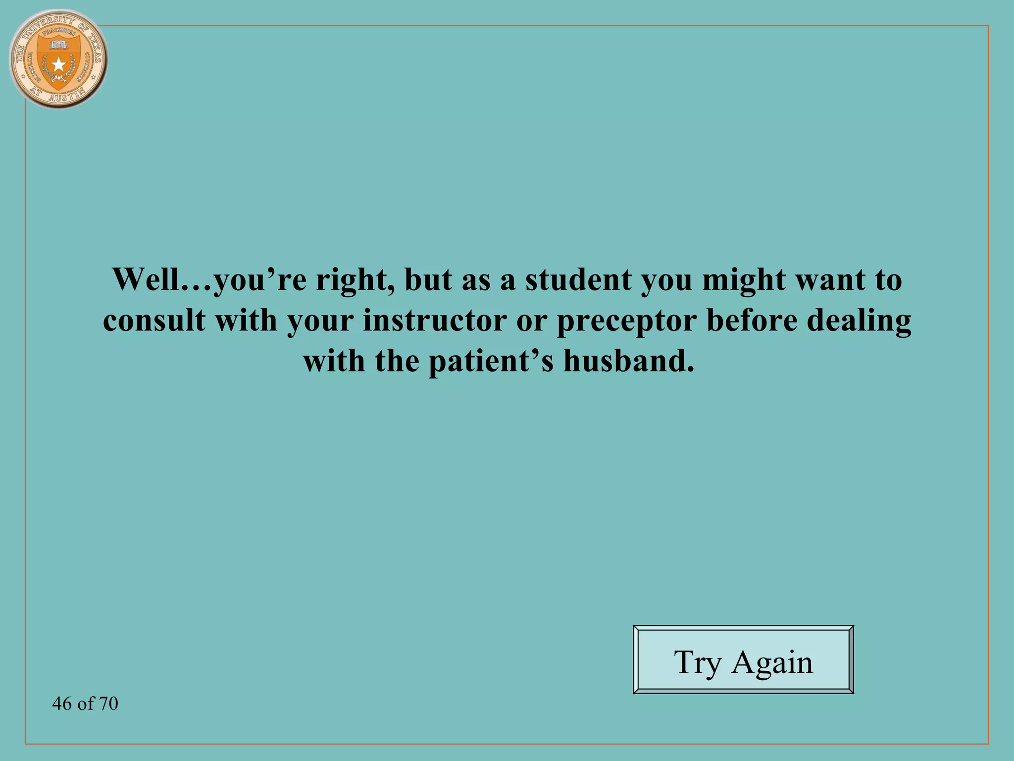 Well…you’re right, but as a student you might want to
      consult with your instructor or preceptor before dealing
                    with the patient’s husband.




                                             Try Again
46 of 70
 