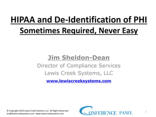 HIPAA and De-Identification of PHI
Sometimes Required, Never Easy
Jim Sheldon-Dean
Director of Compliance Services
Lewis Creek Systems, LLC
www.lewiscreeksystems.com
1
© Copyright 2023 Lewis Creek Systems, LLC All Rights Reserved
jim@lewiscreeksystems.com www.lewiscreeksystems.com
 