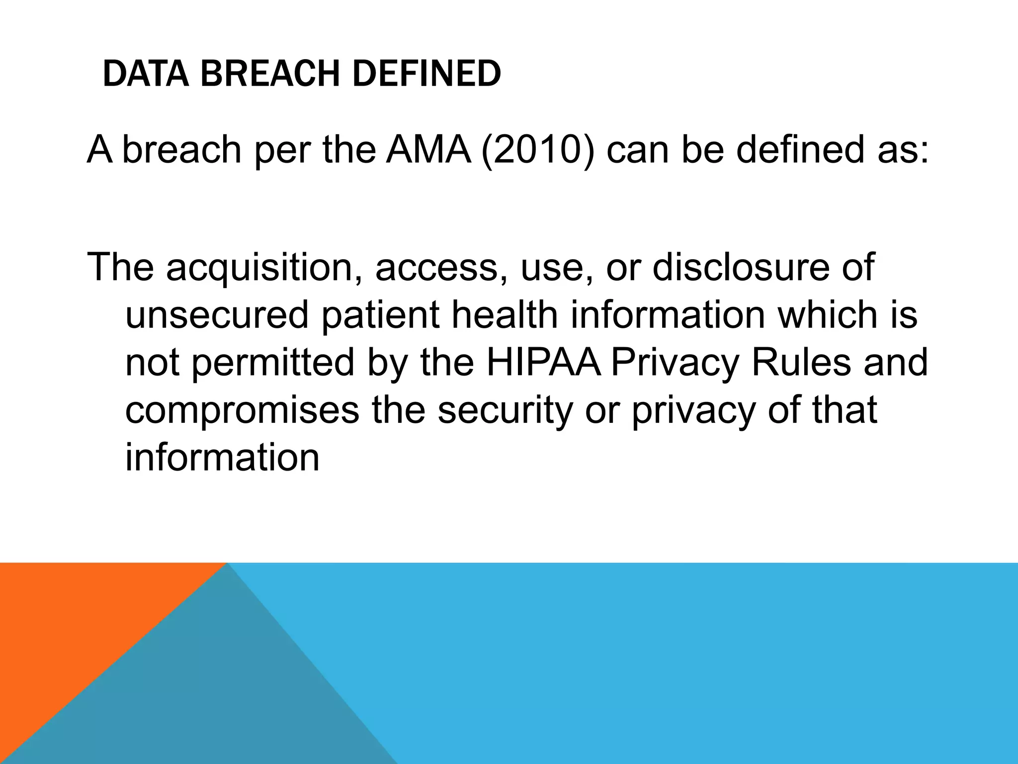 DATA Breach DefinedA breach per the AMA (2010) can be defined as:The acquisition, access, use, or disclosure of unsecured patient health information which is not permitted by the HIPAA Privacy Rules and compromises the security or privacy of that information