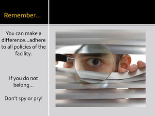 Remember…
You can make a
difference...adhere
to all policies of the
facility.
If you do not
belong…
Don’t spy or pry!