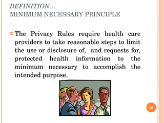 DEFINITION… MINIMUM NECESSARY PRINCIPLE The Privacy Rules require health care providers to take reasonable steps to limit the use or disclosure of,  and requests for, protected health information to the minimum necessary to accomplish the intended purpose. 