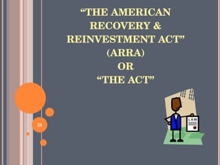 “ THE AMERICAN RECOVERY & REINVESTMENT ACT” (ARRA) OR “THE ACT” 