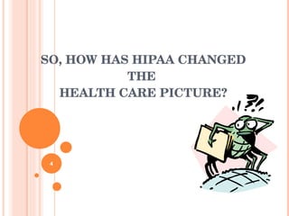 SO, HOW HAS HIPAA CHANGED THE  HEALTH CARE PICTURE? 