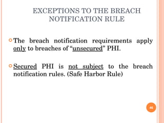 EXCEPTIONS TO THE BREACH NOTIFICATION RULE The breach notification requirements apply  only  to breaches of “ unsecured ” PHI. Secured  PHI is  not subject  to the breach notification rules. (Safe Harbor Rule) 
