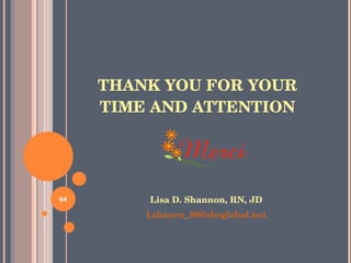 THANK YOU FOR YOUR TIME AND ATTENTION Lisa D. Shannon, RN, JD [email_address] 