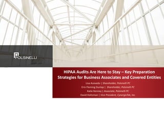 HIPAA Audits Are Here to Stay – Key Preparation
Strategies for Business Associates and Covered Entities
Lisa Acevedo | Shareholder, Polsinelli PC
Erin Fleming Dunlap | Shareholder, Polsinelli PC
Katie Kenney | Associate, Polsinelli PC
David Holtzman | Vice President, CynergisTek, Inc.
 