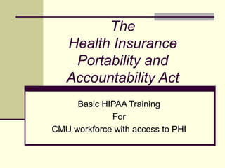 The
Health Insurance
Portability and
Accountability Act
Basic HIPAA Training
For
CMU workforce with access to PHI
 