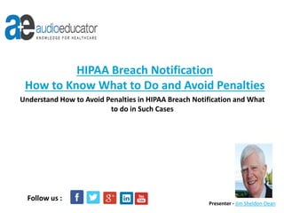 Understand How to Avoid Penalties in HIPAA Breach Notification and What
to do in Such Cases
HIPAA Breach Notification
How to Know What to Do and Avoid Penalties
Presenter - Jim Sheldon-Dean
Follow us :
 