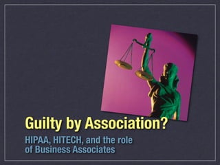 Guilty by Association?
HIPAA, HITECH, and the role
of Business Associates
 