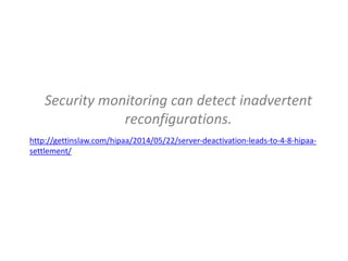 Security monitoring can detect inadvertent
reconfigurations.
http://gettinslaw.com/hipaa/2014/05/22/server-deactivation-leads-to-4-8-hipaa-
settlement/
 