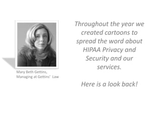 Throughout the year we
created cartoons to
spread the word about
HIPAA Privacy and
Security and our
services.
Here is a look back!
Mary Beth Gettins,
Managing at Gettins’ Law
 