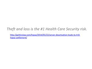 Theft and loss is the #1 Health Care Security risk.
http://gettinslaw.com/hipaa/2014/05/22/server-deactivation-leads-to-4-8-
hipaa-settlement/
 