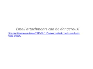 Email attachments can be dangerous!
http://gettinslaw.com/hipaa/2013/12/11/malware-attack-results-in-a-huge-
hipaa-breach/
 