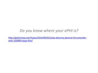 Do you know where your ePHI is?
http://gettinslaw.com/hipaa/2014/09/02/state-attorney-general-hits-provider-
with-150000-hipaa-fine/
 
