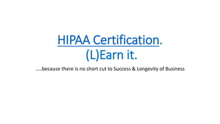 HIPAA Certification.
(L)Earn it.
…..because there is no short cut to Success & Longevity of Business
 