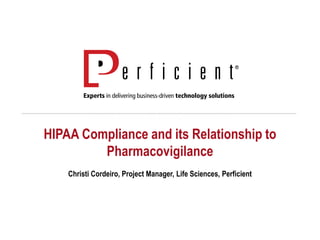 HIPAA Compliance and its Relationship to
Pharmacovigilance
Christi Cordeiro, Project Manager, Life Sciences, Perficient
 