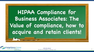 1
855-85-HIPAA
© 2016 Compliancy Group, LLC
HIPAA Compliance for
Business Associates: The
Value of compliance, how to
acquire and retain clients!

 