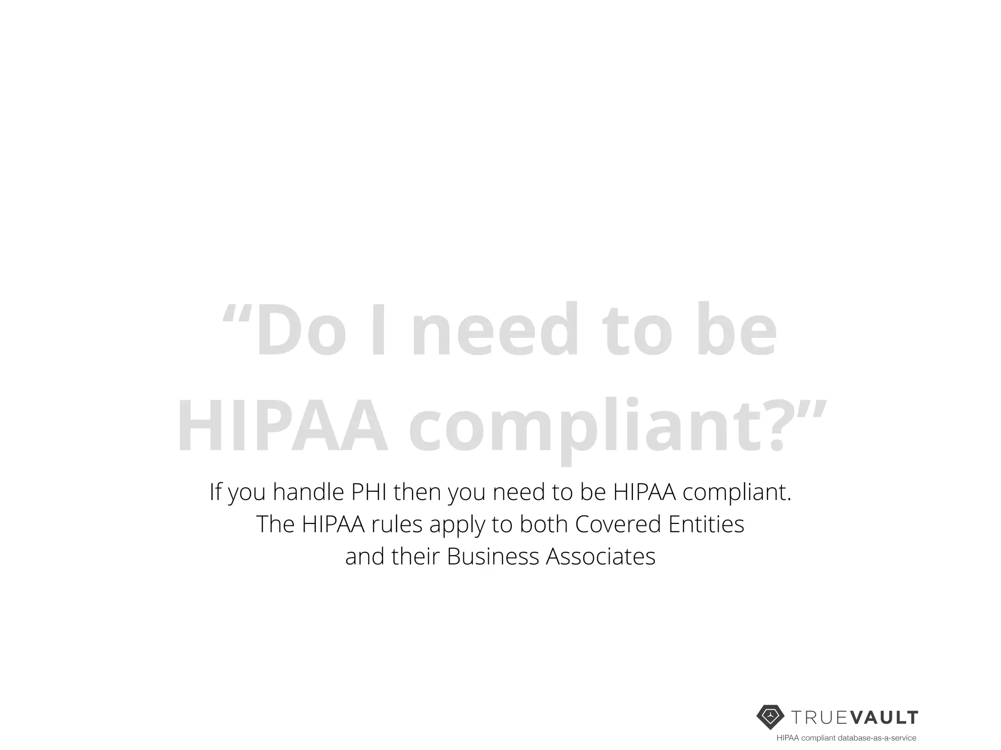 HIPAA compliant database-as-a-service
“Do I need to be
HIPAA compliant?”
If you handle PHI then you need to be HIPAA compliant.
The HIPAA rules apply to both Covered Entities
and their Business Associates
 