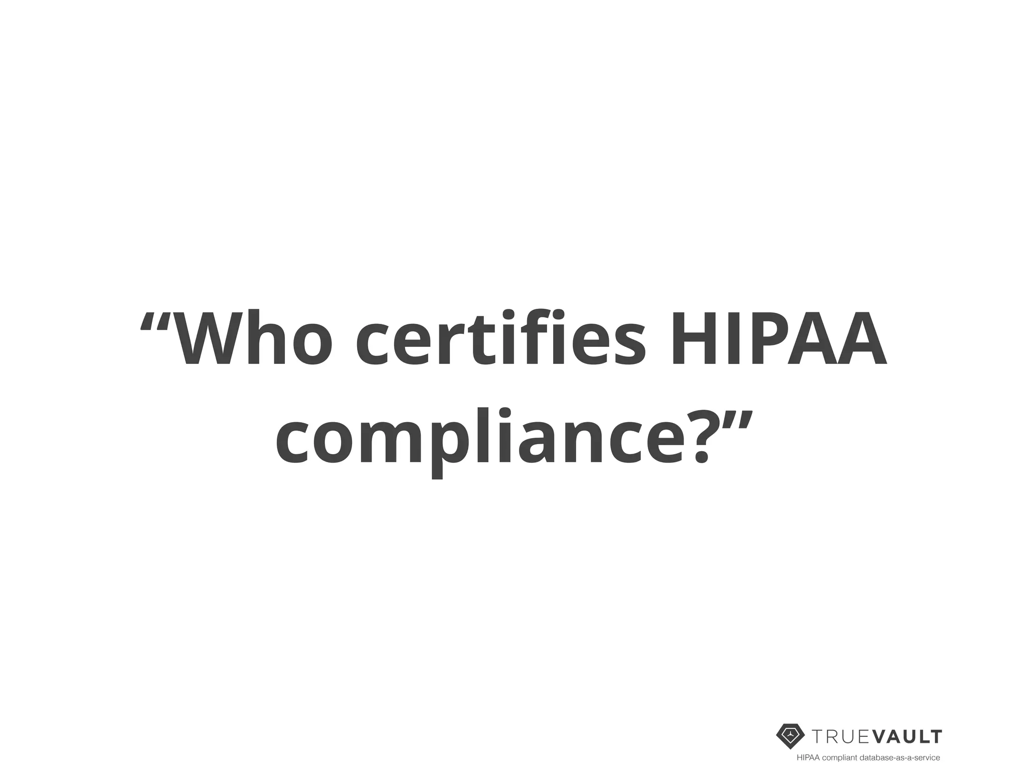 HIPAA compliant database-as-a-service
“Who certiﬁes HIPAA
compliance?”
 