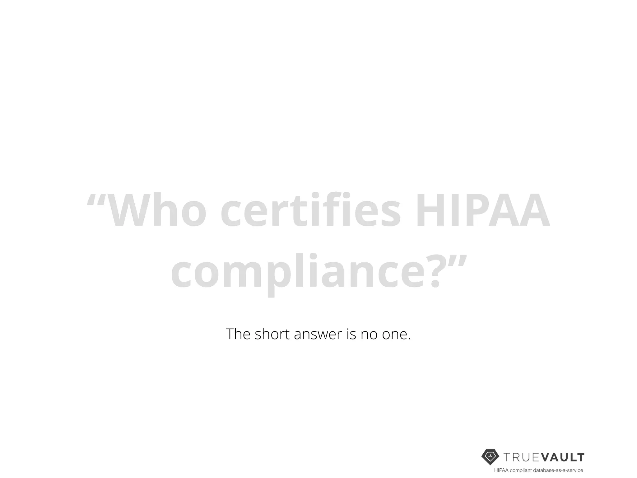 HIPAA compliant database-as-a-service
“Who certiﬁes HIPAA
compliance?”
The short answer is no one.
 