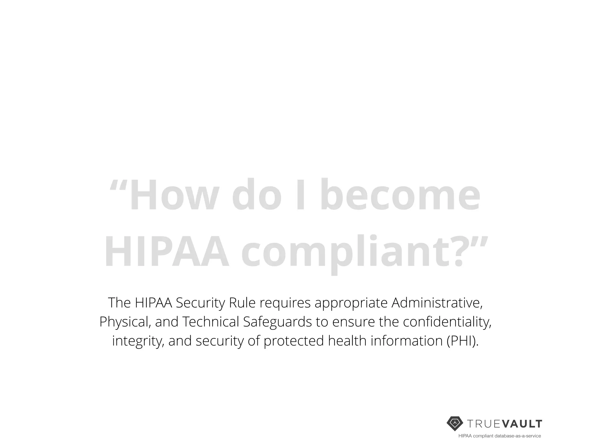 HIPAA compliant database-as-a-service
“How do I become
HIPAA compliant?”
The HIPAA Security Rule requires appropriate Administrative,
Physical, and Technical Safeguards to ensure the conﬁdentiality,
integrity, and security of protected health information (PHI).
 