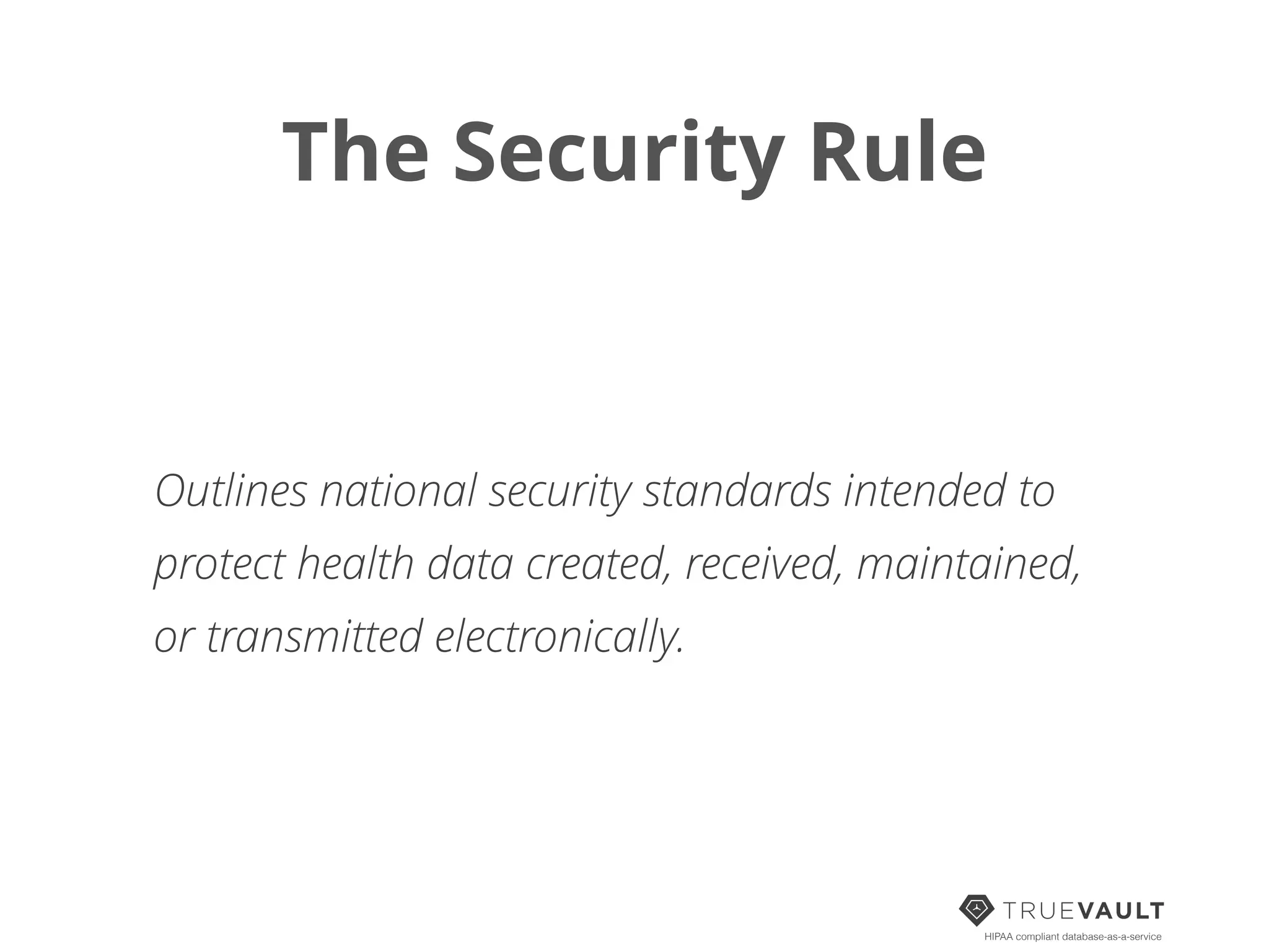 The Security Rule
HIPAA compliant database-as-a-service
Outlines national security standards intended to
protect health data created, received, maintained,
or transmitted electronically.
 