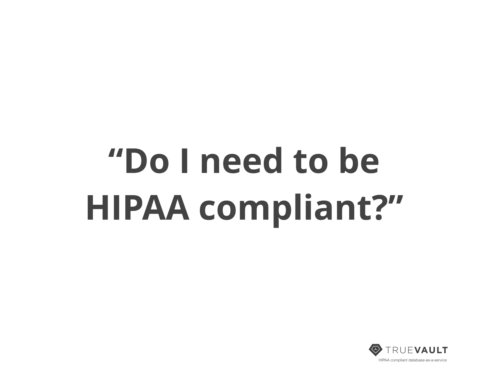 HIPAA compliant database-as-a-service
“Do I need to be
HIPAA compliant?”
 