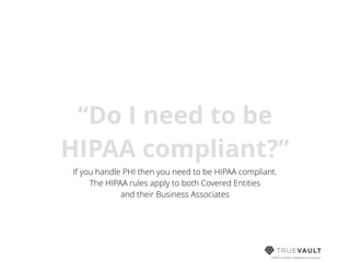 HIPAA compliant database-as-a-service
“Do I need to be
HIPAA compliant?”
If you handle PHI then you need to be HIPAA compliant.
The HIPAA rules apply to both Covered Entities
and their Business Associates
 