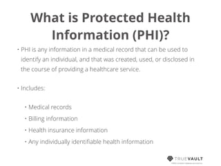 What is Protected Health
Information (PHI)?
• PHI is any information in a medical record that can be used to
identify an individual, and that was created, used, or disclosed in
the course of providing a healthcare service.
• Includes:
• Medical records
• Billing information
• Health insurance information
• Any individually identiﬁable health information
HIPAA compliant database-as-a-service
 