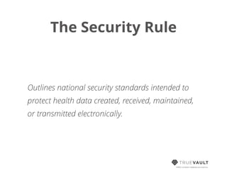 The Security Rule
HIPAA compliant database-as-a-service
Outlines national security standards intended to
protect health data created, received, maintained,
or transmitted electronically.
 