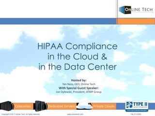 HIPAA Compliance
                                                in the Cloud &
                                             in the Data Center
                                                                     Hosted by:
                                                             Yan Ness, CEO, Online Tech
                                                           With Special Guest Speaker:
                                                         Joe Dylewski, President, ATMP Group



                 Colocation                         Dedicated Servers                 Private Clouds

Copyright © 2011 Online Tech. All rights reserved                www.onlinetech.com                    734.213.2020
 