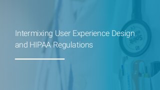 Intermixing User Experience Design
and HIPAA Regulations
 