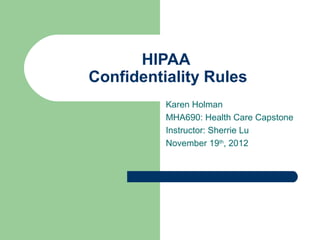 HIPAA
Confidentiality Rules
          Karen Holman
          MHA690: Health Care Capstone
          Instructor: Sherrie Lu
          November 19th, 2012
 