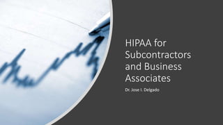 HIPAA for
Subcontractors
and Business
Associates
Dr. Jose I. Delgado
 