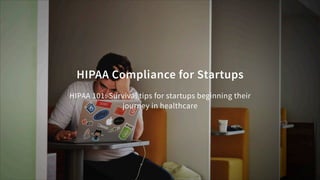 HIPAA Compliance for Startups
HIPAA 101: Survival tips for startups beginning their
journey in healthcare
 