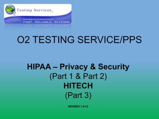 O2 TESTING SERVICE/PPS

 HIPAA – Privacy & Security
      (Part 1 & Part 2)
          HITECH
          (Part 3)
           REVISED 7-9-12
 