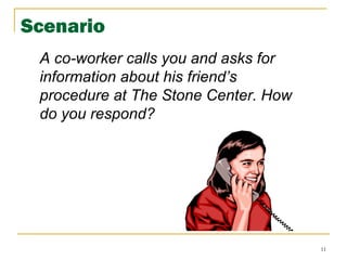 11
Scenario
A co-worker calls you and asks for
information about his friend’s
procedure at The Stone Center. How
do you respond?
 