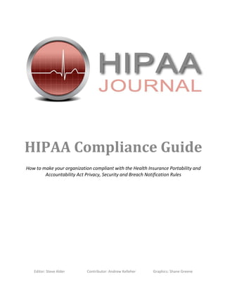 Editor: Steve Alder Contributor: Andrew Kelleher Graphics: Shane Greene
HIPAA Compliance Guide
How to make your organization compliant with the Health Insurance Portability and
Accountability Act Privacy, Security and Breach Notification Rules
 