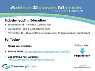 • September 23 - Omnibus Celebration 
• October 21 - Top 5 Compliance tools 
• November 13 - Human Resources issues for todays medical practitioner 
855.85HIPAA 
www.compliancygroup.com 
Industry leading Education 
Certified Partner Program 
For Today 
• Please ask questions 
• Todays Slides http://compliancy-group.com/slides023/ 
• Upcoming & Past webinars: 
http://compliancy-group.com/webinar/ 
Get Involved 
#cgwebinar 
 