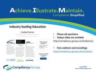 855.85HIPAA	
  
www.compliancygroup.com	
  
Industry	
  leading	
  Education	
  
Certiﬁed	
  Partner	
  Program	
  
	
  
•  Please	
  ask	
  questions	
  
•  Todays	
  slides	
  are	
  available	
  	
  
http://compliancy-­‐group.com/slides023/	
  
	
  
•  Past	
  webinars	
  and	
  recordings	
  
http://compliancy-­‐group.com/webinar/	
  
	
  
 