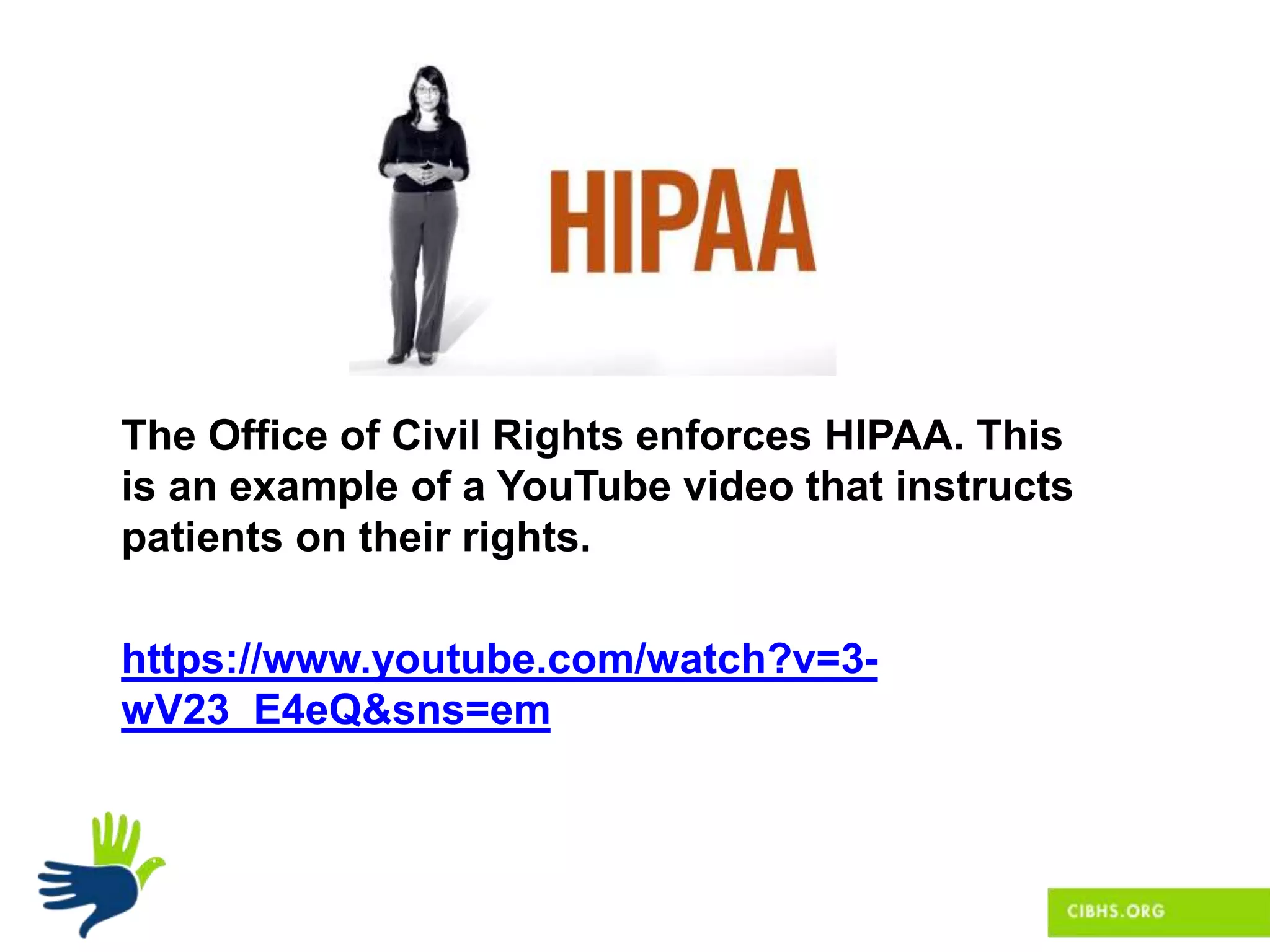 The Office of Civil Rights enforces HIPAA. This
is an example of a YouTube video that instructs
patients on their rights.
https://www.youtube.com/watch?v=3-
wV23_E4eQ&sns=em
 
