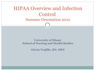 HIPAA Overview and Infection
         Control
     Summer Orientation 2012




           University of Miami
   School of Nursing and Health Studies

         Gloria Trujillo, RN, MSN
 