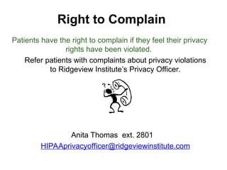 Right to Complain
Patients have the right to complain if they feel their privacy
rights have been violated.
Refer patients with complaints about privacy violations
to Ridgeview Institute’s Privacy Officer.
Anita Thomas ext. 2801
HIPAAprivacyofficer@ridgeviewinstitute.com
 